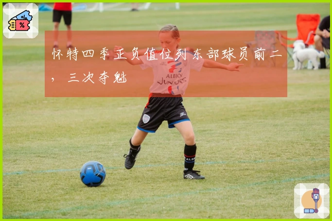 怀特四季正负值位列东部球员前二，三次夺魁