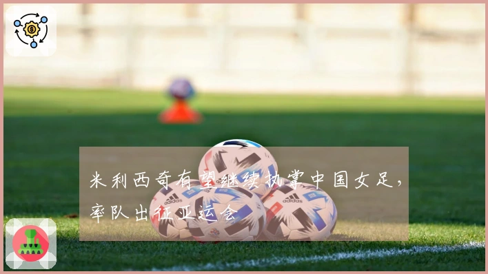 米利西奇有望继续执掌中国女足，率队出征亚运会