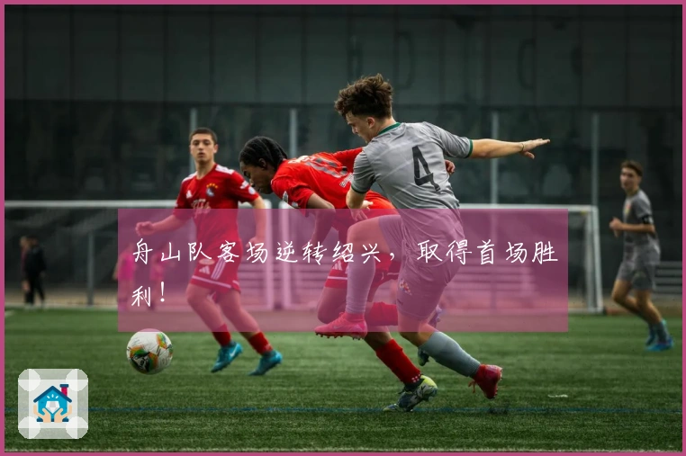 舟山队客场逆转绍兴，取得首场胜利！