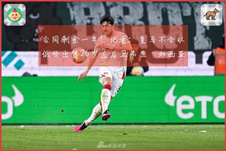合同剩余一年！记者：皇马不会以低价出售26岁左后卫弗兰·加西亚