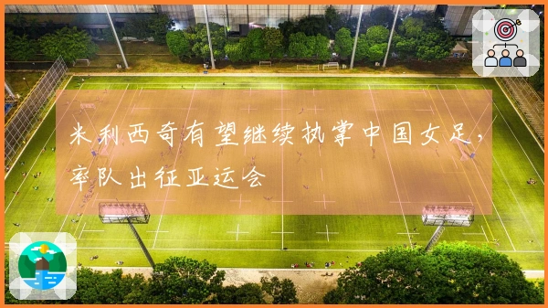 米利西奇有望继续执掌中国女足，率队出征亚运会