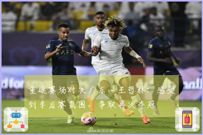 重返赛场对决广东，王哲林：感受到季后赛氛围，争取再次夺冠