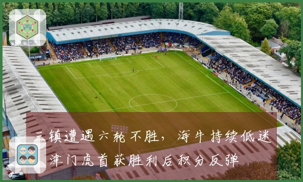 三镇遭遇六轮不胜，海牛持续低迷，津门虎首获胜利后积分反弹