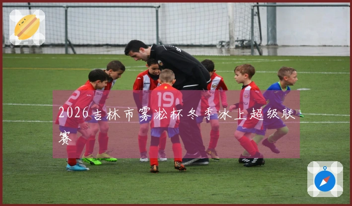 2026吉林市雾凇杯冬季冰上超级联赛