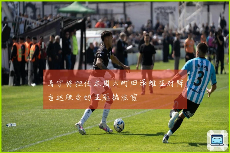 马宁将担任本周六町田泽维亚对阵吉达联合的亚冠执法官
