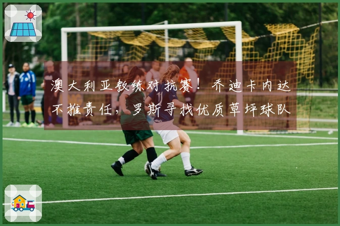 澳大利亚教练对抗赛！乔迪卡内达不推责任，罗斯寻找优质草坪球队展开较量