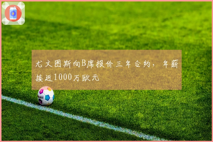 尤文图斯向B席报价三年合约，年薪接近1000万欧元