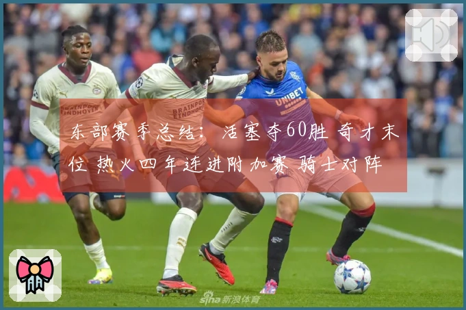 东部赛季总结：活塞夺60胜 奇才末位 热火四年连进附加赛 骑士对阵猛龙