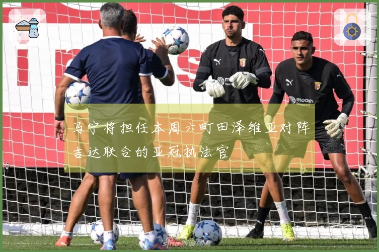 马宁将担任本周六町田泽维亚对阵吉达联合的亚冠执法官