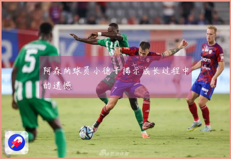 阿森纳球员小德子揭示成长过程中的遗憾