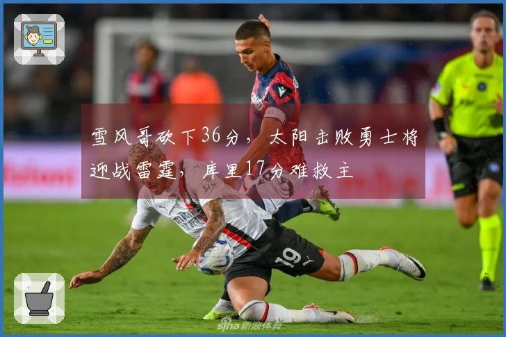 雪风哥砍下36分，太阳击败勇士将迎战雷霆，库里17分难救主