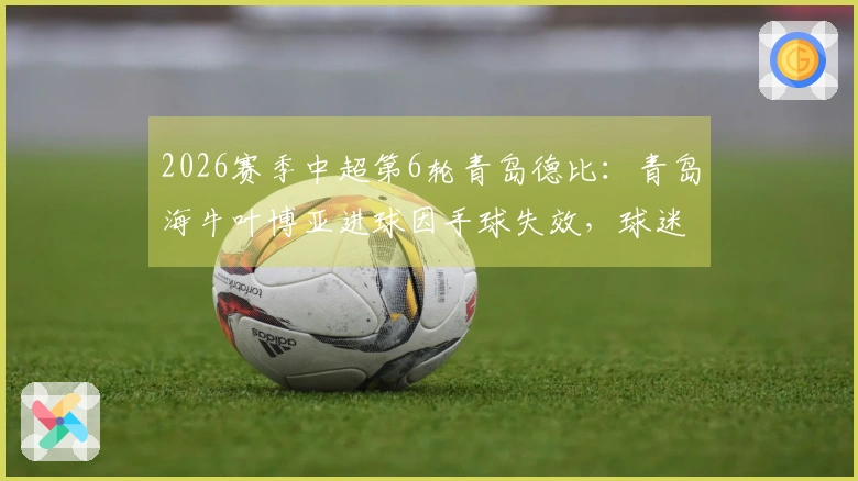 2026赛季中超第6轮青岛德比：青岛海牛叶博亚进球因手球失效，球迷誉其为“青岛姆巴佩”