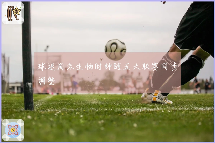 球迷周末生物时钟随五大联赛同步调整